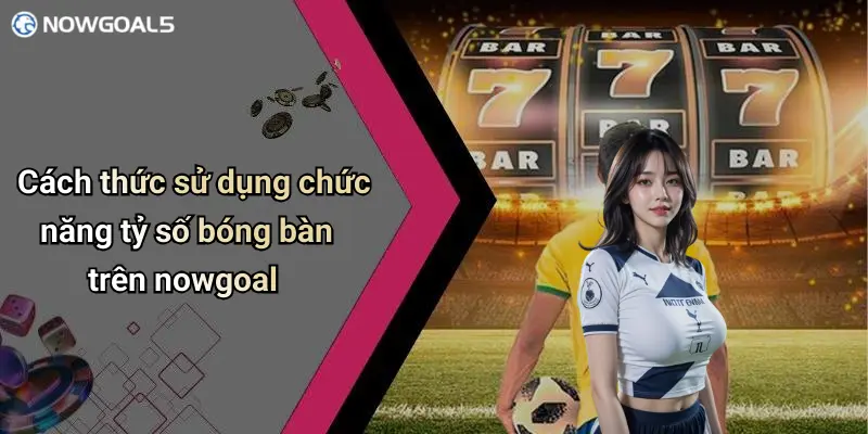 Cách thức sử dụng chức năng tỷ số bóng bàn trên nowgoal