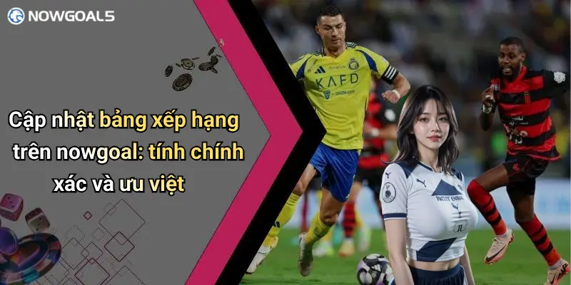 Cập nhật bảng xếp hạng trên nowgoal: tính chính xác và ưu việt