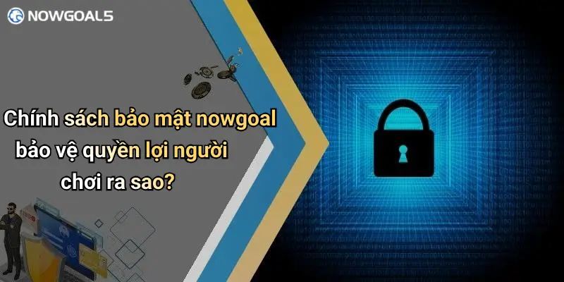 Chính sách bảo mật nowgoal bảo vệ quyền lợi người chơi ra sao?