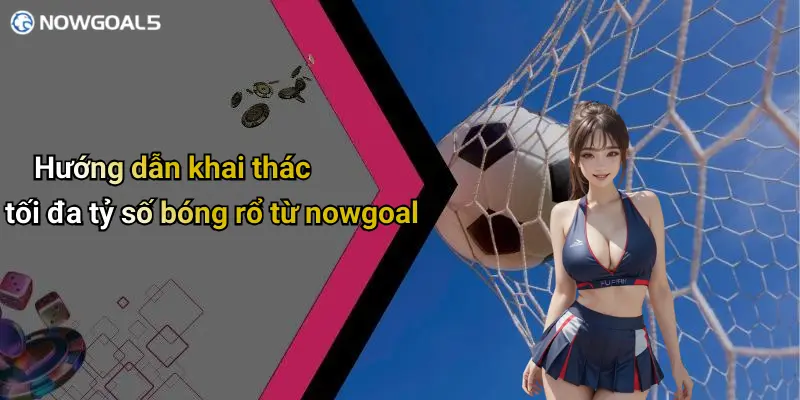 Hướng dẫn khai thác tối đa tỷ số bóng rổ từ nowgoal