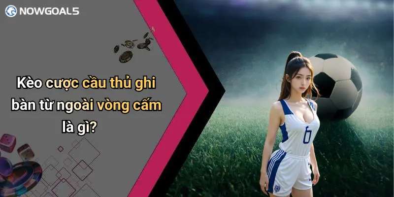 Kèo cược cầu thủ ghi bàn từ ngoài vòng cấm là gì?