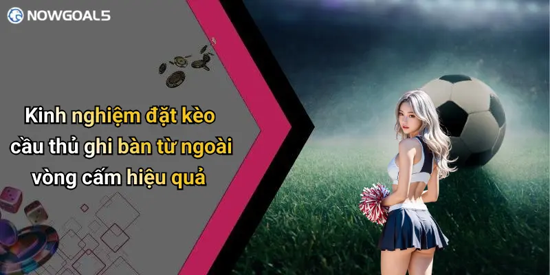 Kinh nghiệm đặt kèo cầu thủ ghi bàn từ ngoài vòng cấm hiệu quả