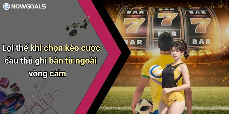 Lợi thế khi chọn kèo cược cầu thủ ghi bàn từ ngoài vòng cấm
