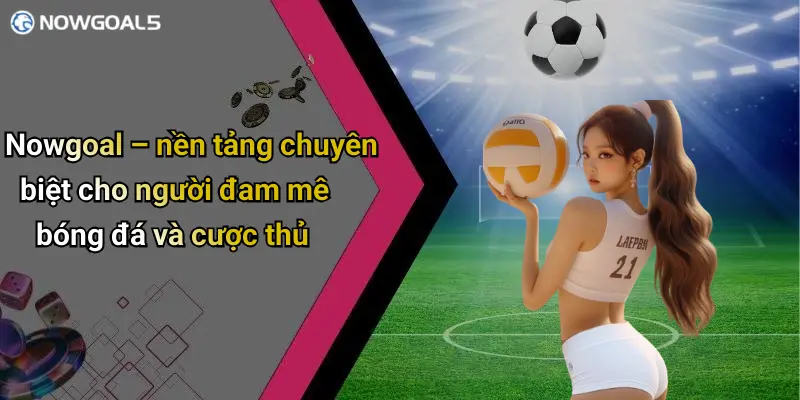 Nowgoal – nền tảng chuyên biệt cho người đam mê bóng đá và cược thủ