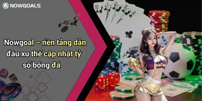 Nowgoal – nền tảng dẫn đầu xu thế cập nhật tỷ số bóng đá