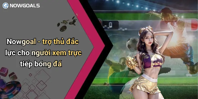 Nowgoal - trợ thủ đắc lực cho người xem trực tiếp bóng đá