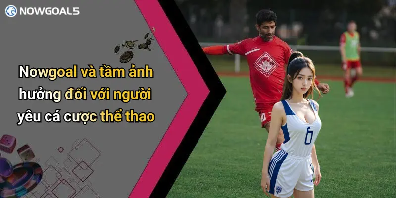 Nowgoal và tầm ảnh hưởng đối với người yêu cá cược thể thao