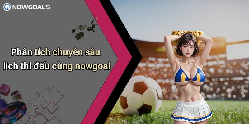 Phân tích chuyên sâu lịch thi đấu cùng nowgoal
