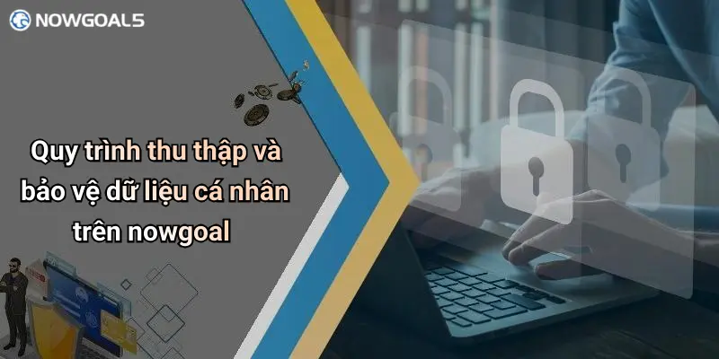 Quy trình thu thập và bảo vệ dữ liệu cá nhân trên nowgoal