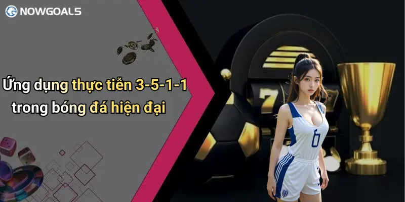 Ứng dụng thực tiễn 3-5-1-1 trong bóng đá hiện đại