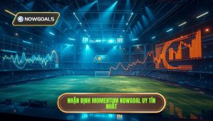 Nhận định momentum trận đấu Nowgoal: Nghệ thuật đọc vị dòng chảy trận đấu